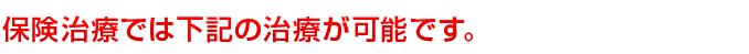 保険治療では下記の治療が可能です